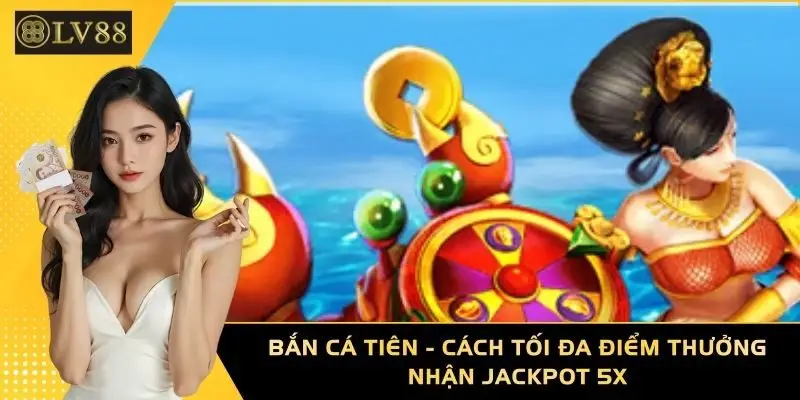 Bắn Cá Tiên - Cách Tối Đa Điểm Thưởng Và Nhận Jackpot 5X