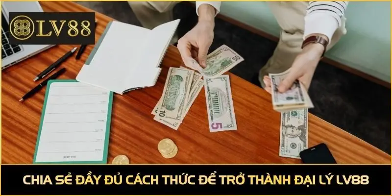 Chia sẻ đầy đủ cách thức để trở thành đại lý LV88