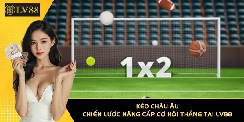 Kèo Châu Âu - Chiến Lược Nâng Cấp Cơ Hội Thắng Tại LV88